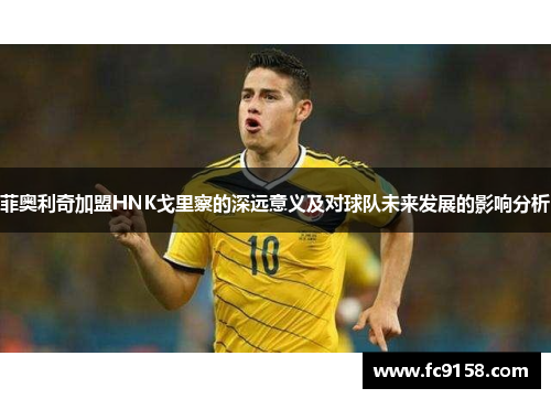 菲奥利奇加盟HNK戈里察的深远意义及对球队未来发展的影响分析