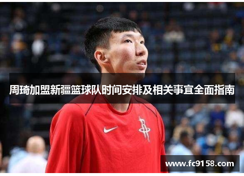 周琦加盟新疆篮球队时间安排及相关事宜全面指南