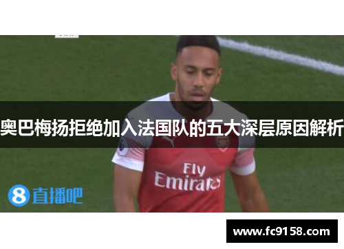 奥巴梅扬拒绝加入法国队的五大深层原因解析