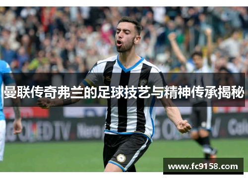 曼联传奇弗兰的足球技艺与精神传承揭秘