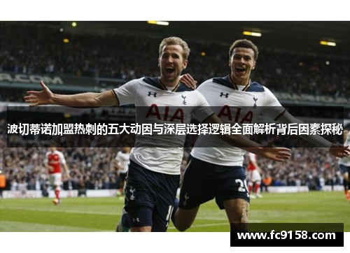 波切蒂诺加盟热刺的五大动因与深层选择逻辑全面解析背后因素探秘 波切蒂诺加盟热刺的五大动因与深层选择逻辑全面解析背后因素探秘